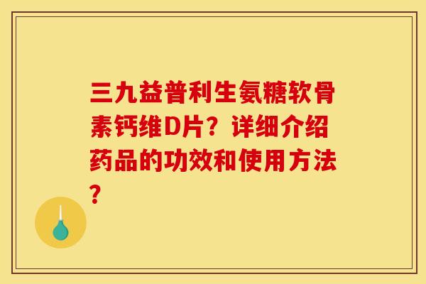 三九益普利生氨糖软骨素钙维D片?详细介绍药品的功效和使用方法? 三九益普利生氨糖软骨素钙维D片?详细介绍药品的功效和使用方法?