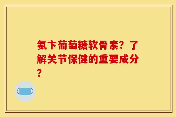 氨卞葡萄糖软骨素？了解关节保健的重要成分？
