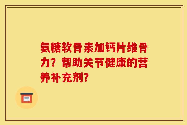 氨糖软骨素加钙片维骨力？帮助关节健康的营养补充剂？