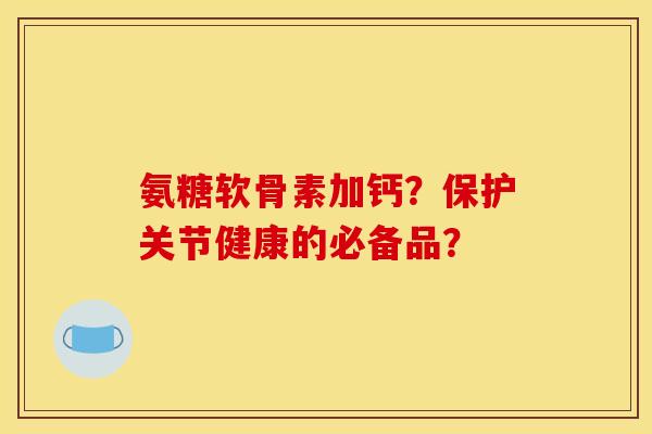氨糖软骨素加钙？保护关节健康的必备品？