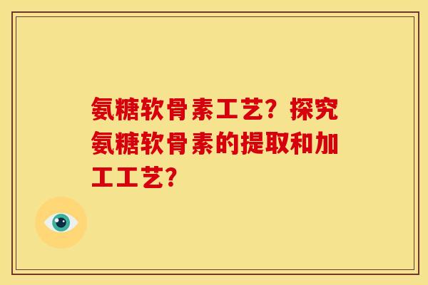 氨糖软骨素工艺？探究氨糖软骨素的提取和加工工艺？