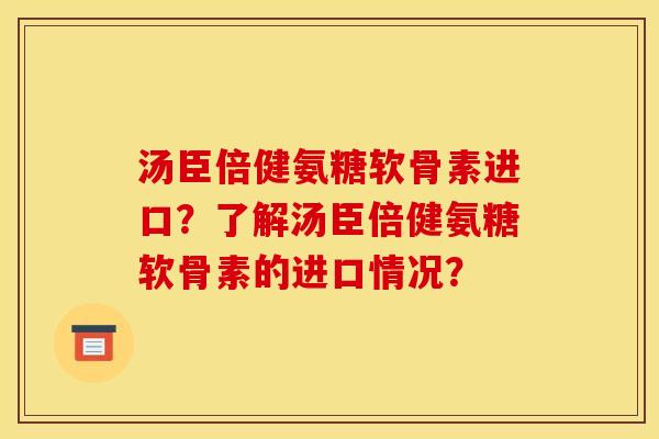 汤臣倍健氨糖软骨素进口？了解汤臣倍健氨糖软骨素的进口情况？