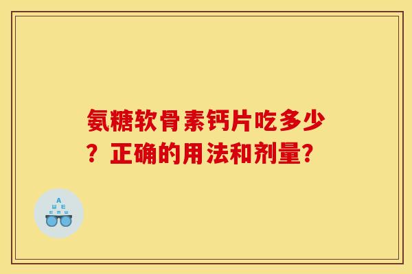 氨糖软骨素钙片吃多少?正确的用法和剂量? 氨糖软骨素钙片吃多少?正确的用法和剂量?