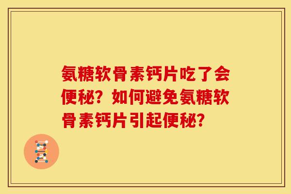 氨糖软骨素钙片吃了会?如何避免氨糖软骨素钙片引起? 氨糖软骨素钙片吃了会?如何避免氨糖软骨素钙片引起?