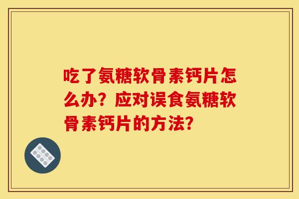 吃了氨糖软骨素钙片怎么办?应对误食氨糖软骨素钙片的方法? 吃了氨糖软骨素钙片怎么办?应对误食氨糖软骨素钙片的方法?
