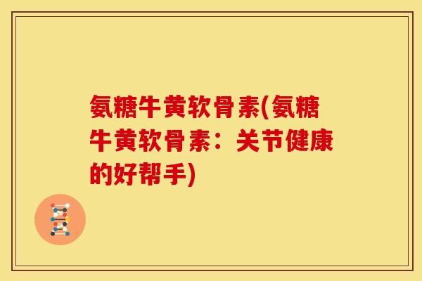氨糖牛黄软骨素(氨糖牛黄软骨素:关节健康的好帮手) 氨糖牛黄软骨素(氨糖牛黄软骨素:关节健康的好帮手)