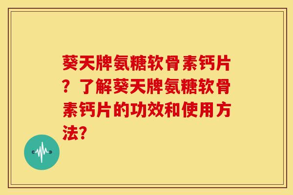 葵天牌氨糖软骨素钙片?了解葵天牌氨糖软骨素钙片的功效和使用方法? 葵天牌氨糖软骨素钙片?了解葵天牌氨糖软骨素钙片的功效和使用方法?