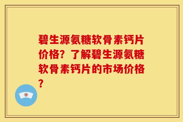 碧生源氨糖软骨素钙片价格？了解碧生源氨糖软骨素钙片的市场价格？