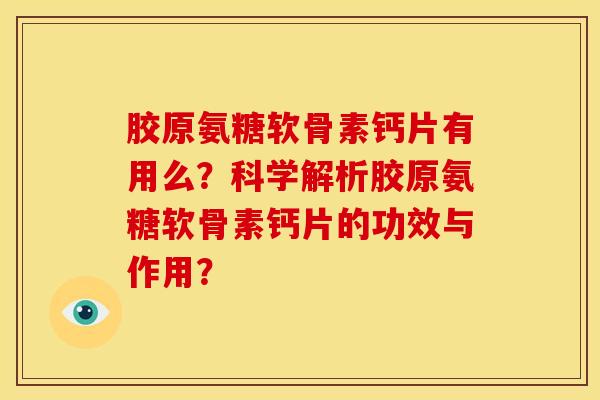 胶原氨糖软骨素钙片有用么？科学解析胶原氨糖软骨素钙片的功效与作用？