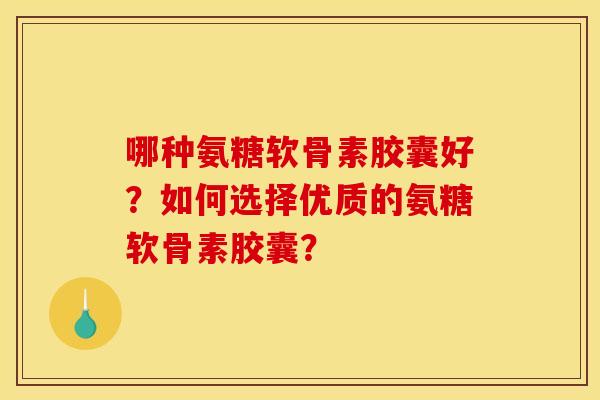 哪种氨糖软骨素胶囊好？如何选择优质的氨糖软骨素胶囊？