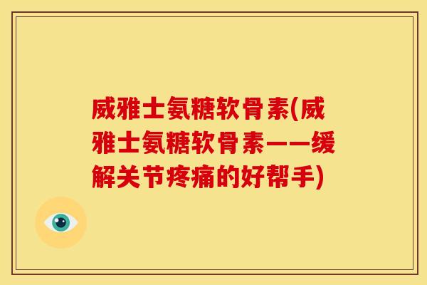 威雅士氨糖软骨素(威雅士氨糖软骨素——缓解关节的好帮手)