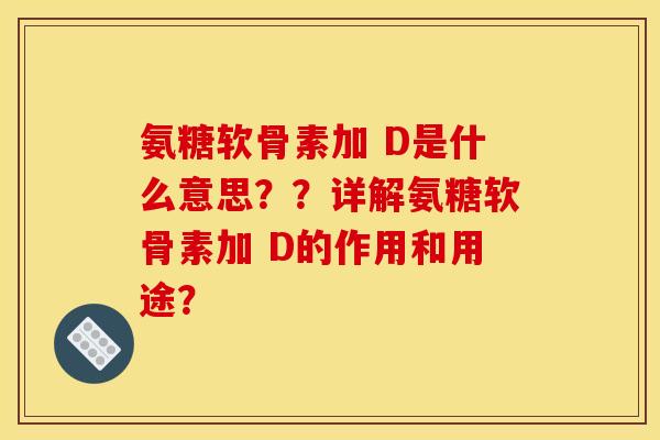 氨糖软骨素加 D是什么意思？？详解氨糖软骨素加 D的作用和用途？