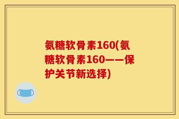 氨糖软骨素160(氨糖软骨素160——保护关节新选择) 氨糖软骨素160(氨糖软骨素160——保护关节新选择)