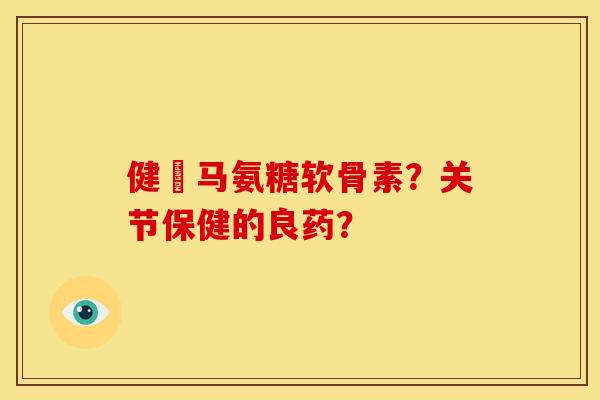 健亇马氨糖软骨素？关节保健的良药？