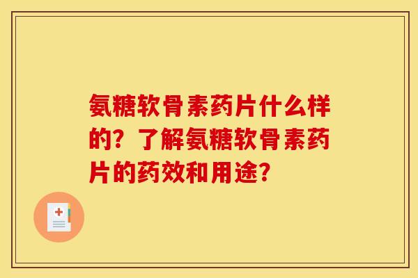 氨糖软骨素药片什么样的？了解氨糖软骨素药片的和用途？
