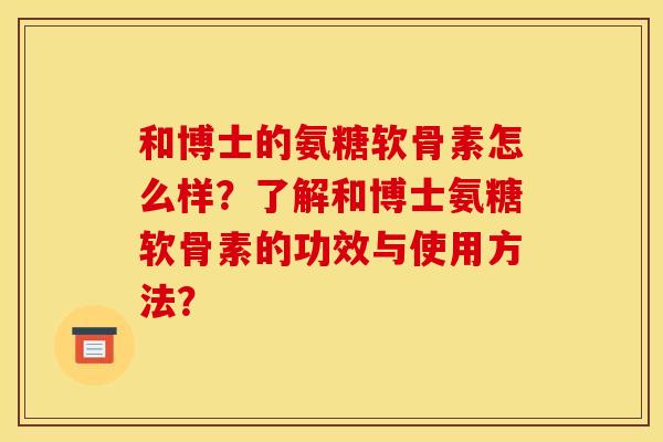 和博士的氨糖软骨素怎么样?了解和博士氨糖软骨素的功效与使用方法? 和博士的氨糖软骨素怎么样?了解和博士氨糖软骨素的功效与使用方法?