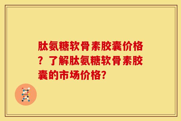 肽氨糖软骨素胶囊价格?了解肽氨糖软骨素胶囊的市场价格? 肽氨糖软骨素胶囊价格?了解肽氨糖软骨素胶囊的市场价格?