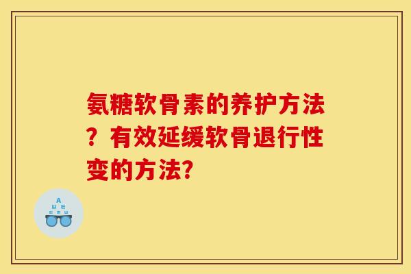 氨糖软骨素的养护方法?有效延缓软骨变的方法? 氨糖软骨素的养护方法?有效延缓软骨变的方法?