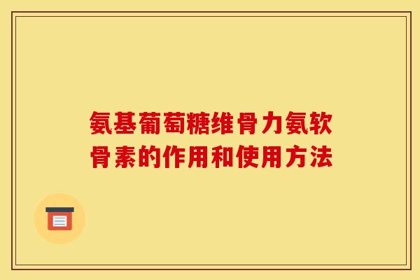 氨基葡萄糖维骨力氨软骨素的作用和使用方法 氨基葡萄糖维骨力氨软骨素的作用和使用方法