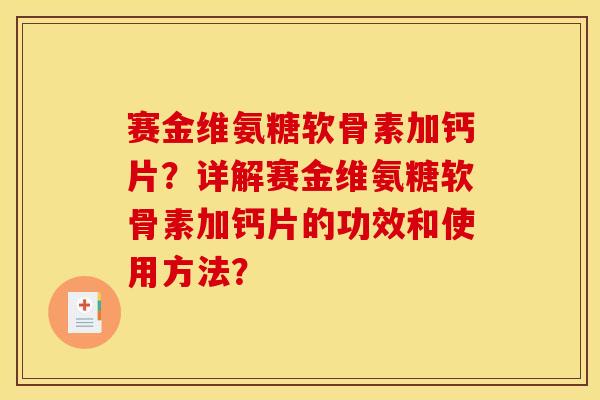 赛金维氨糖软骨素加钙片？详解赛金维氨糖软骨素加钙片的功效和使用方法？