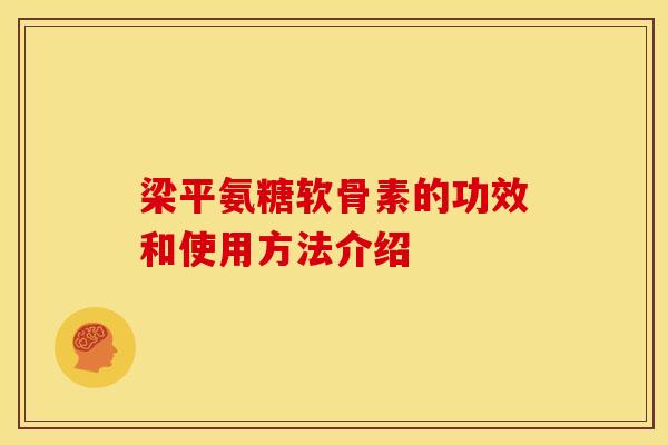 梁平氨糖软骨素的功效和使用方法介绍