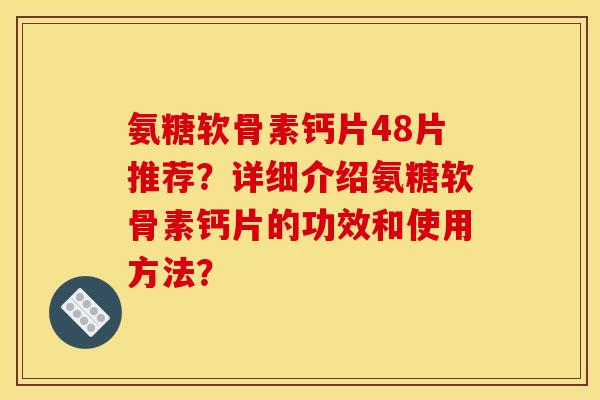 氨糖软骨素钙片48片推荐?详细介绍氨糖软骨素钙片的功效和使用方法? 氨糖软骨素钙片48片推荐?详细介绍氨糖软骨素钙片的功效和使用方法?