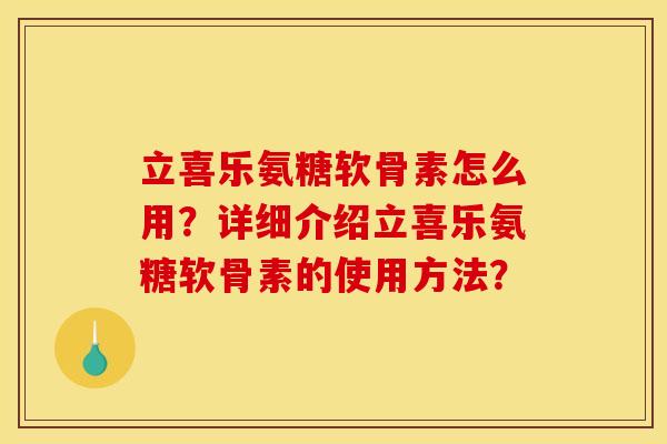 立喜乐氨糖软骨素怎么用?详细介绍立喜乐氨糖软骨素的使用方法? 立喜乐氨糖软骨素怎么用?详细介绍立喜乐氨糖软骨素的使用方法?