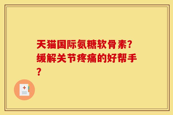 天猫国际氨糖软骨素?缓解关节的好帮手? 天猫国际氨糖软骨素?缓解关节的好帮手?