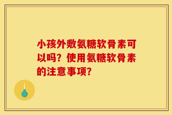 小孩外敷氨糖软骨素可以吗?使用氨糖软骨素的注意事项? 小孩外敷氨糖软骨素可以吗?使用氨糖软骨素的注意事项?