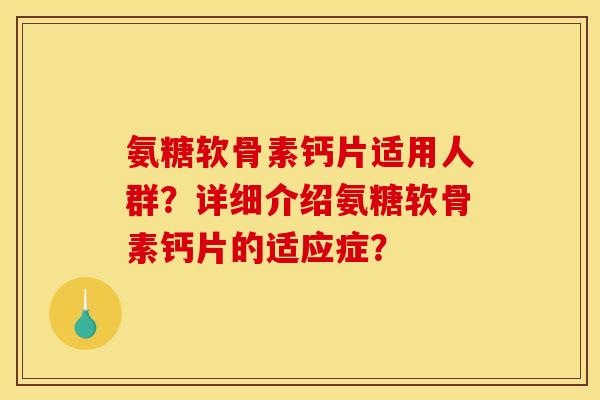 氨糖软骨素钙片适用人群?详细介绍氨糖软骨素钙片的适应症? 氨糖软骨素钙片适用人群?详细介绍氨糖软骨素钙片的适应症?