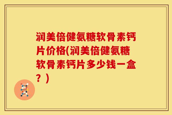 润美倍健氨糖软骨素钙片价格(润美倍健氨糖软骨素钙片多少钱一盒？)