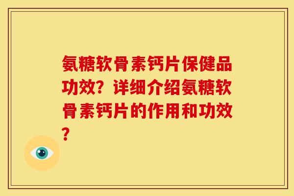 氨糖软骨素钙片保健品功效?详细介绍氨糖软骨素钙片的作用和功效? 氨糖软骨素钙片保健品功效?详细介绍氨糖软骨素钙片的作用和功效?