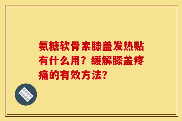 氨糖软骨素膝盖发热贴有什么用？缓解膝盖的有效方法？