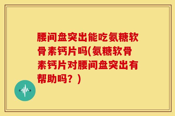 腰间盘突出能吃氨糖软骨素钙片吗(氨糖软骨素钙片对腰间盘突出有帮助吗？)