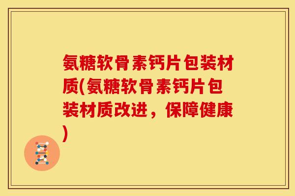 氨糖软骨素钙片包装材质(氨糖软骨素钙片包装材质改进，保障健康)