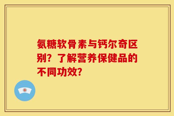 氨糖软骨素与钙尔奇区别?了解营养保健品的不同功效? 氨糖软骨素与钙尔奇区别?了解营养保健品的不同功效?