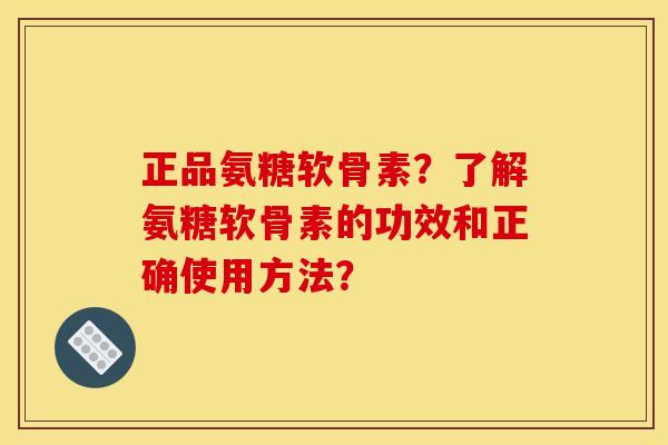 正品氨糖软骨素？了解氨糖软骨素的功效和正确使用方法？