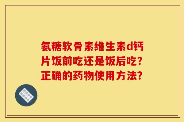 氨糖软骨素维生素d钙片饭前吃还是饭后吃?正确的使用方法? 氨糖软骨素维生素d钙片饭前吃还是饭后吃?正确的使用方法?
