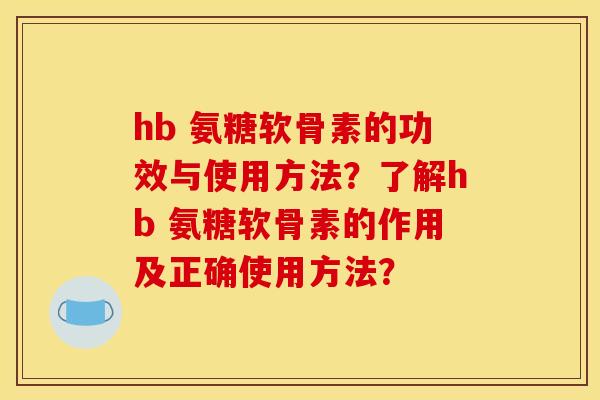 hb 氨糖软骨素的功效与使用方法?了解hb 氨糖软骨素的作用及正确使用方法? hb 氨糖软骨素的功效与使用方法?了解hb 氨糖软骨素的作用及正确使用方法?