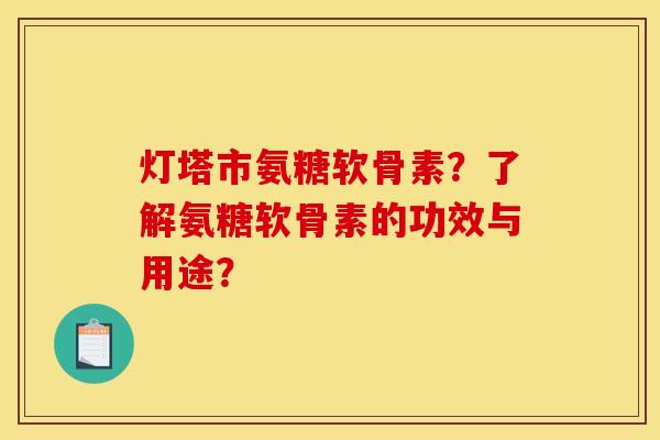 灯塔市氨糖软骨素？了解氨糖软骨素的功效与用途？
