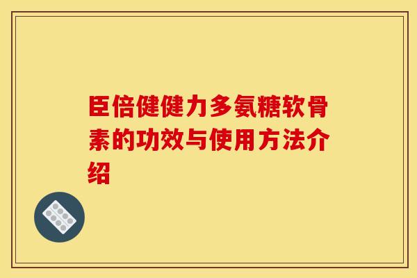 臣倍健健力多氨糖软骨素的功效与使用方法介绍 臣倍健健力多氨糖软骨素的功效与使用方法介绍