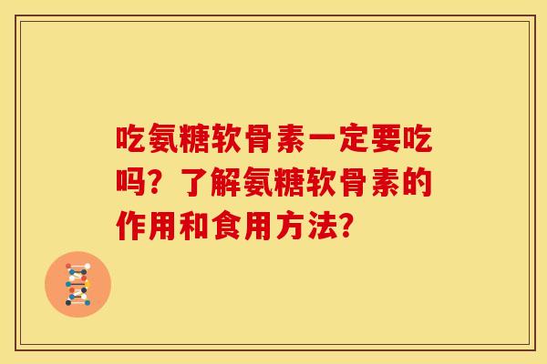 吃氨糖软骨素一定要吃吗?了解氨糖软骨素的作用和食用方法? 吃氨糖软骨素一定要吃吗?了解氨糖软骨素的作用和食用方法?