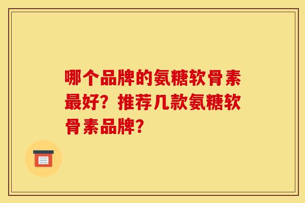 哪个品牌的氨糖软骨素好?推荐几款氨糖软骨素品牌? 哪个品牌的氨糖软骨素好?推荐几款氨糖软骨素品牌?