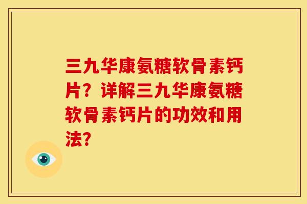 三九华康氨糖软骨素钙片?详解三九华康氨糖软骨素钙片的功效和用法? 三九华康氨糖软骨素钙片?详解三九华康氨糖软骨素钙片的功效和用法?