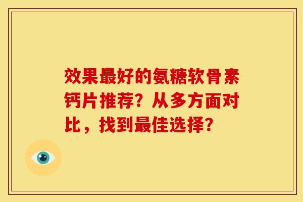 效果好的氨糖软骨素钙片推荐？从多方面对比，找到佳选择？