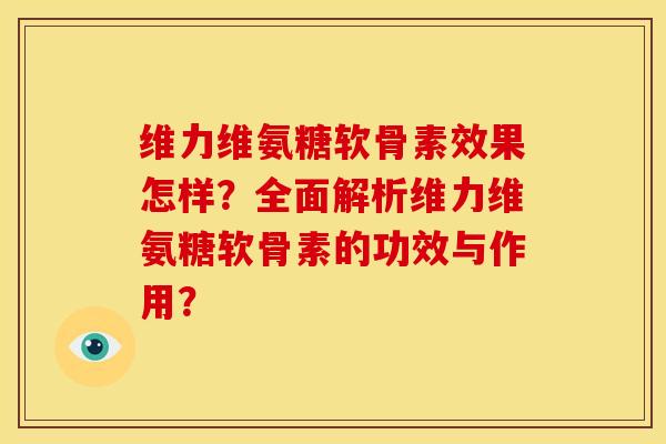 维力维氨糖软骨素效果怎样？全面解析维力维氨糖软骨素的功效与作用？