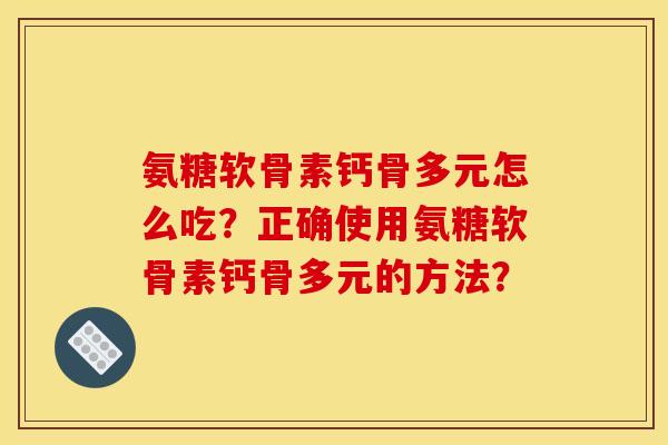 氨糖软骨素钙骨多元怎么吃？正确使用氨糖软骨素钙骨多元的方法？