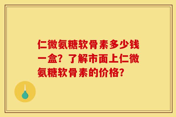 仁微氨糖软骨素多少钱一盒?了解市面上仁微氨糖软骨素的价格? 仁微氨糖软骨素多少钱一盒?了解市面上仁微氨糖软骨素的价格?