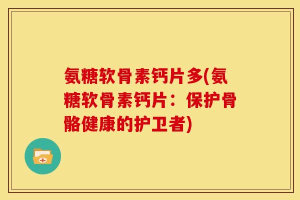 氨糖软骨素钙片多(氨糖软骨素钙片:保护骨骼健康的护卫者) 氨糖软骨素钙片多(氨糖软骨素钙片:保护骨骼健康的护卫者)