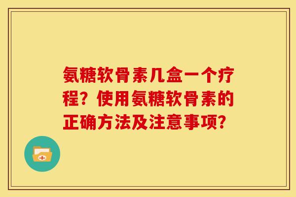 氨糖软骨素几盒一个疗程?使用氨糖软骨素的正确方法及注意事项? 氨糖软骨素几盒一个疗程?使用氨糖软骨素的正确方法及注意事项?